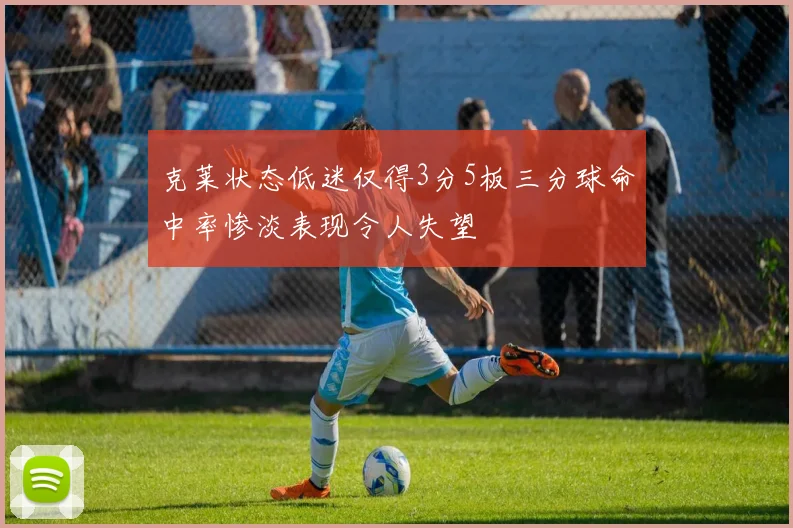 克莱状态低迷仅得3分5板三分球命中率惨淡表现令人失望