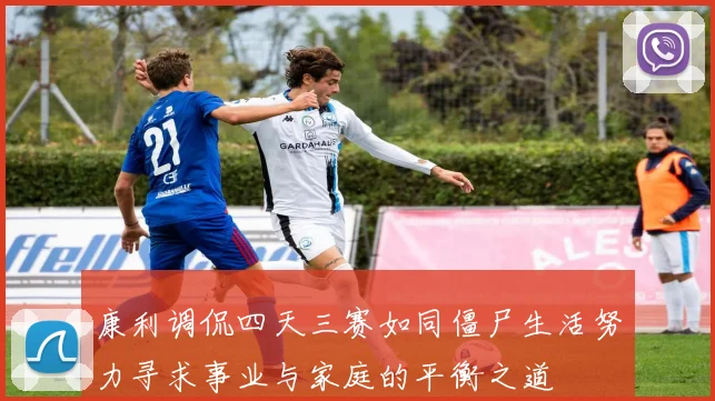 康利调侃四天三赛如同僵尸生活努力寻求事业与家庭的平衡之道