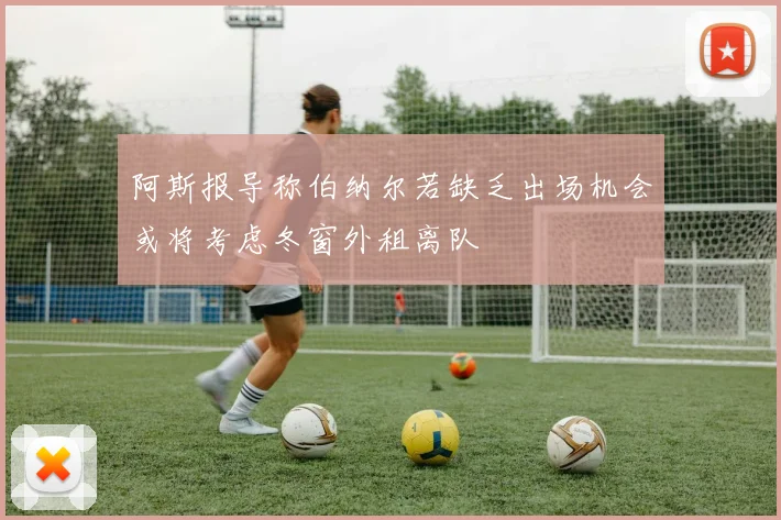 阿斯报导称伯纳尔若缺乏出场机会或将考虑冬窗外租离队