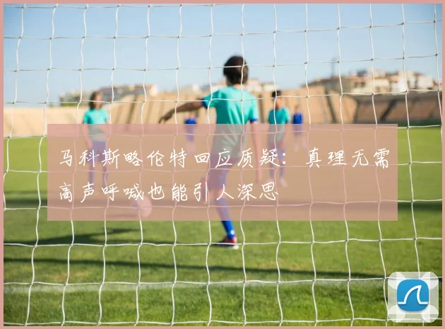 马科斯略伦特回应质疑：真理无需高声呼喊也能引人深思