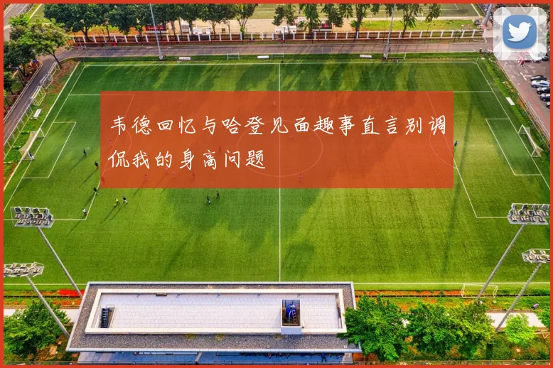 韦德回忆与哈登见面趣事直言别调侃我的身高问题