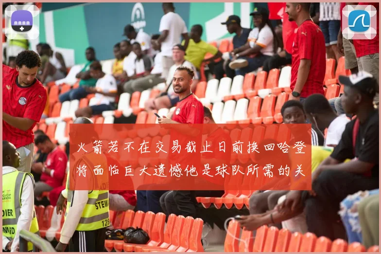 火箭若不在交易截止日前换回哈登将面临巨大遗憾他是球队所需的关键拼图