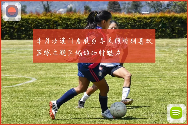 李月汝澳门看展分享美照特别喜欢篮球主题区域的独特魅力