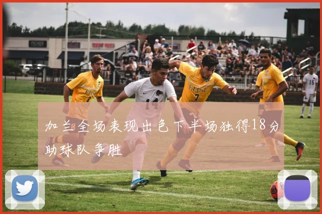 加兰全场表现出色下半场独得18分助球队争胜