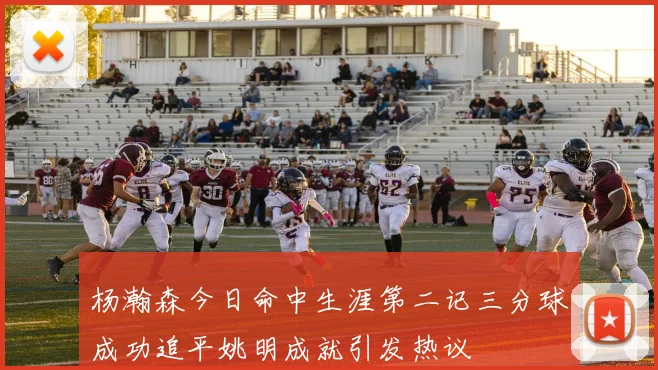 杨瀚森今日命中生涯第二记三分球成功追平姚明成就引发热议