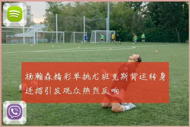 杨瀚森精彩单挑尤班克斯背运转身连招引发观众热烈反响