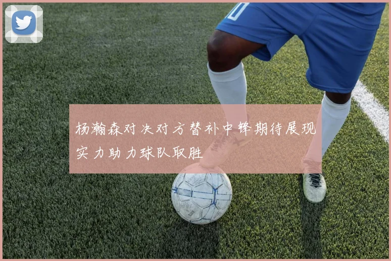 杨瀚森对决对方替补中锋期待展现实力助力球队取胜