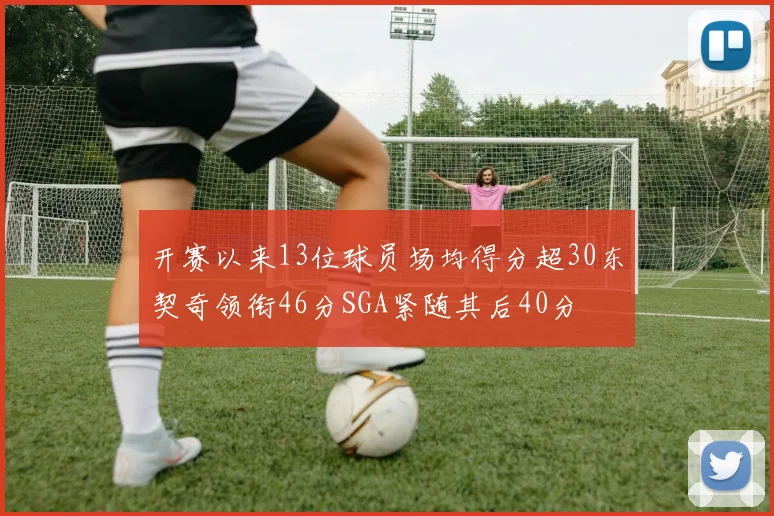 开赛以来13位球员场均得分超30东契奇领衔46分SGA紧随其后40分