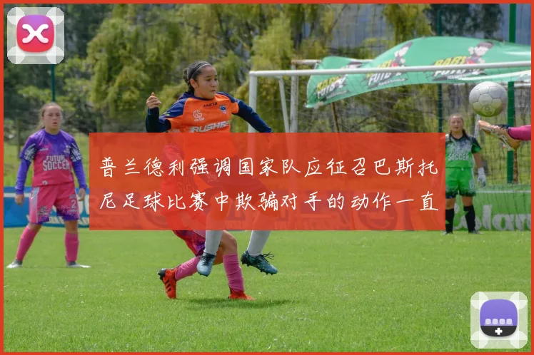 普兰德利强调国家队应征召巴斯托尼足球比赛中欺骗对手的动作一直存在