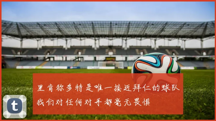 里肯称多特是唯一接近拜仁的球队我们对任何对手都毫无畏惧