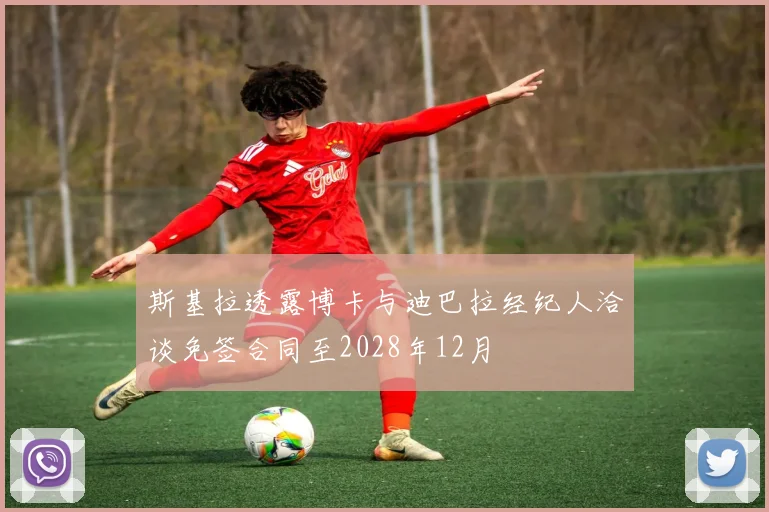 斯基拉透露博卡与迪巴拉经纪人洽谈免签合同至2028年12月
