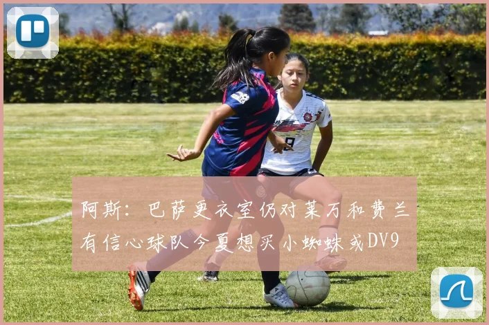 阿斯：巴萨更衣室仍对莱万和费兰有信心球队今夏想买小蜘蛛或DV9