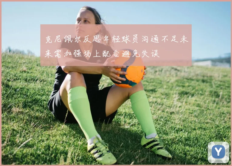 克尼佩尔反思年轻球员沟通不足未来需加强场上配合避免失误