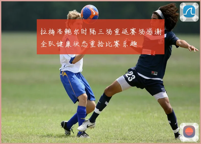 拉梅洛鲍尔时隔三场重返赛场感谢全队健康状态重拾比赛乐趣