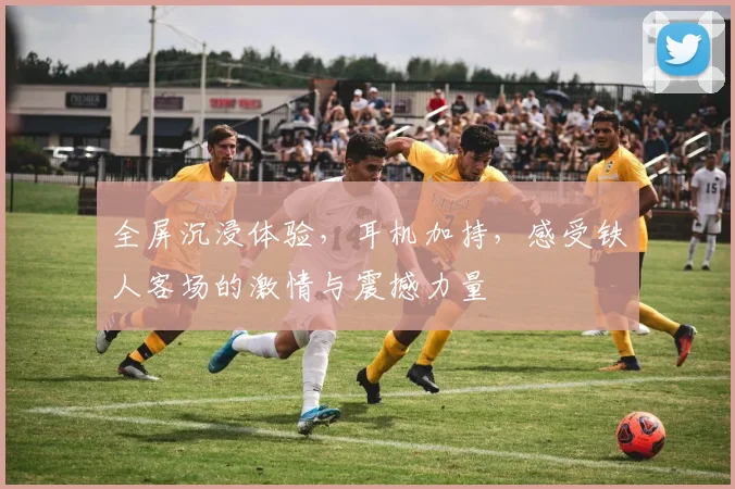 全屏沉浸体验，耳机加持，感受铁人客场的激情与震撼力量
