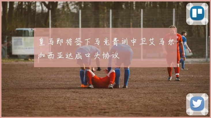 皇马即将签下马竞青训中卫艾马尔加西亚达成口头协议