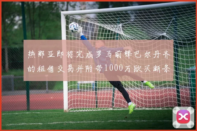 热那亚即将完成罗马前锋巴尔丹齐的租借交易并附带1000万欧买断条款