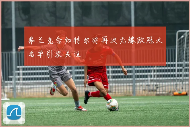 弗兰克告知特尔将再次无缘欧冠大名单引发关注