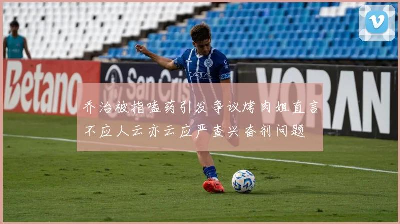 乔治被指嗑药引发争议烤肉姐直言不应人云亦云应严查兴奋剂问题