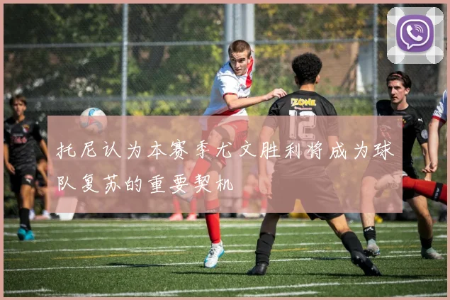 托尼认为本赛季尤文胜利将成为球队复苏的重要契机