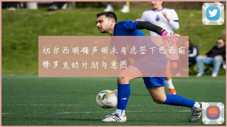 切尔西明确声明未考虑签下巴西前锋罗克的计划与意图