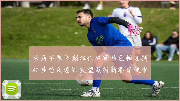 浓眉不愿长期担任中锋角色帕金斯对其态度感到失望期待新赛季使命感
