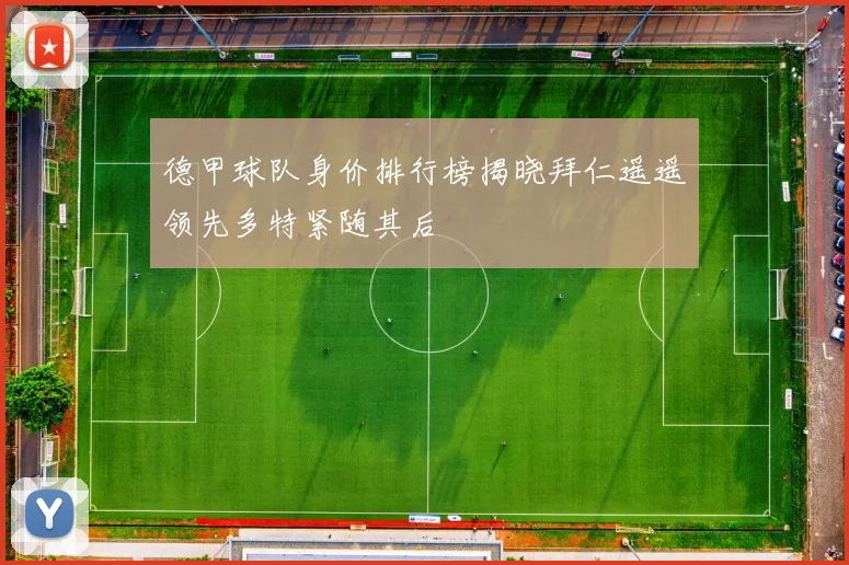 德甲球队身价排行榜揭晓拜仁遥遥领先多特紧随其后