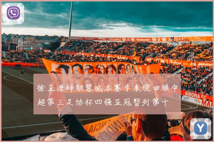 徐正源辞职蓉城本赛季表现回顾中超第三足协杯四强亚冠暂列第十