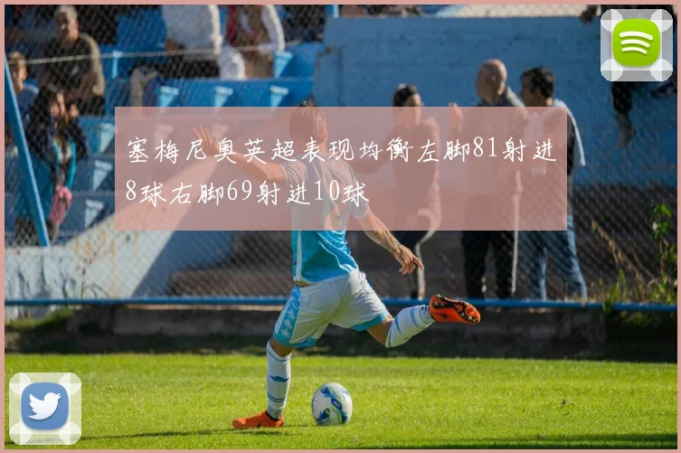塞梅尼奥英超表现均衡左脚81射进8球右脚69射进10球
