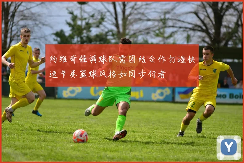 约维奇强调球队需团结合作打造快速节奏篮球风格如同步行者
