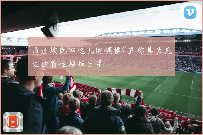 马杜埃凯回忆儿时偶像C罗称其为见证的首位超级巨星