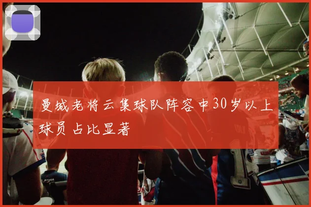 曼城老将云集球队阵容中30岁以上球员占比显著