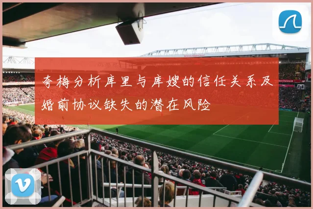 夸梅分析库里与库嫂的信任关系及婚前协议缺失的潜在风险
