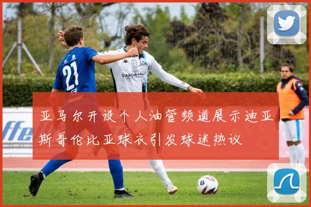 亚马尔开设个人油管频道展示迪亚斯哥伦比亚球衣引发球迷热议